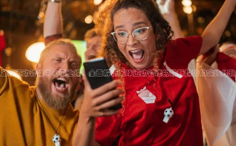 辉达娱乐注册登录入口蓝色光标足球运动管理中心事业编：全面解析足球运动管理的最新趋势和实践经验