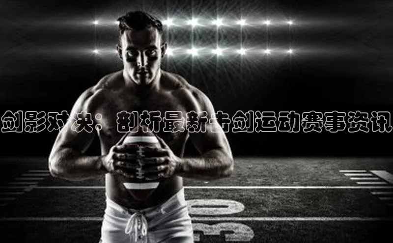剑影对决：剖析最新击剑运动赛事资讯