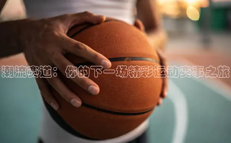 潮流赛道：你的下一场精彩运动赛事之旅