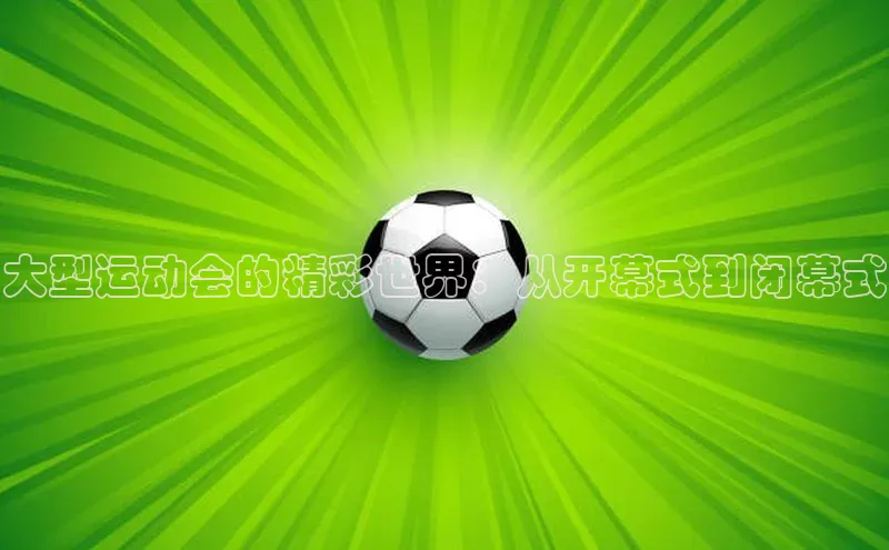 大型运动会的精彩世界：从开幕式到闭幕式