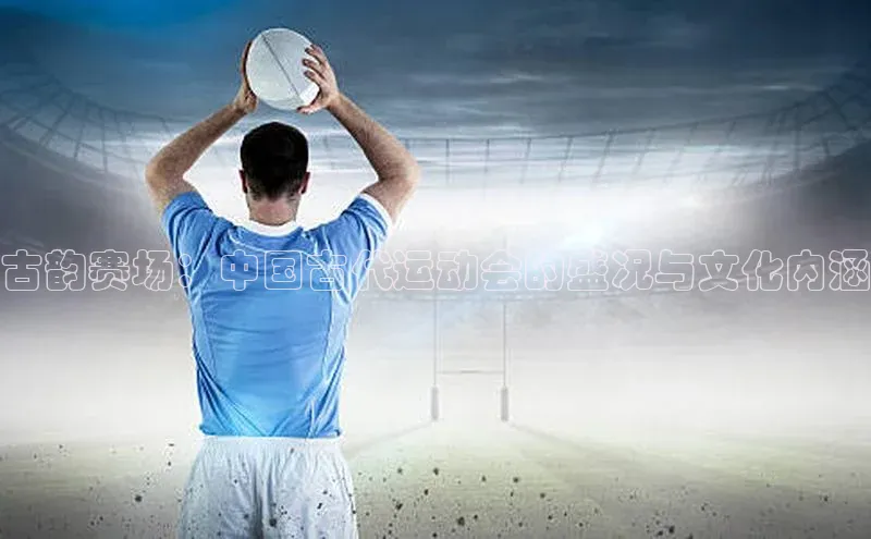 古韵赛场：中国古代运动会的盛况与文化内涵