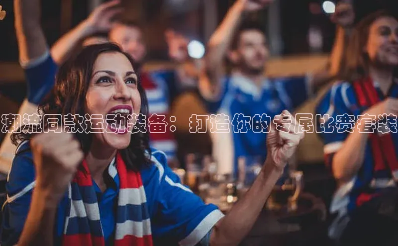 潮流同款运动装备：打造你的专属比赛套装